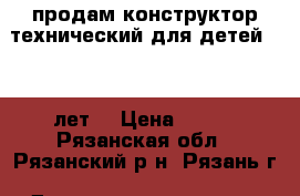 продам конструктор технический для детей 7-12 лет  › Цена ­ 300 - Рязанская обл., Рязанский р-н, Рязань г. Дети и материнство » Игрушки   